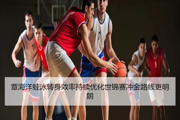覃海洋蛙泳转身效率持续优化世锦赛冲金路线更明朗