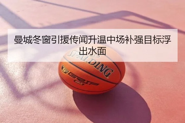 曼城冬窗引援传闻升温中场补强目标浮出水面