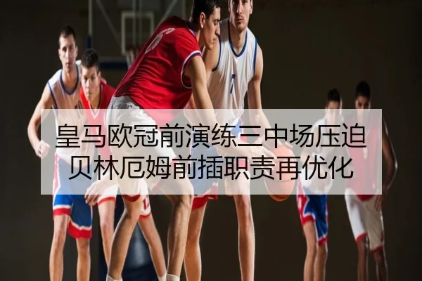 皇马欧冠前演练三中场压迫 贝林厄姆前插职责再优化