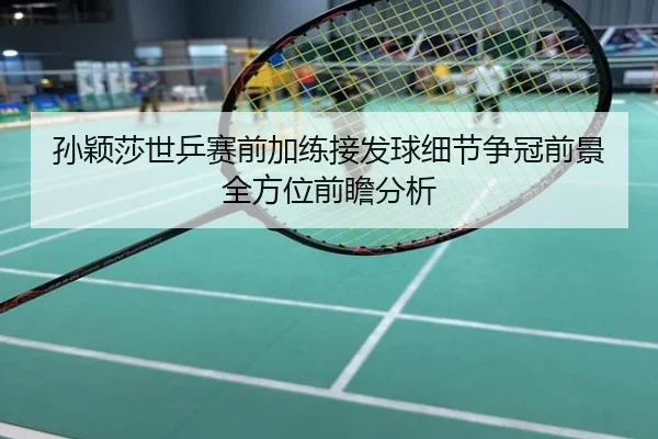 孙颖莎世乒赛前加练接发球细节争冠前景全方位前瞻分析